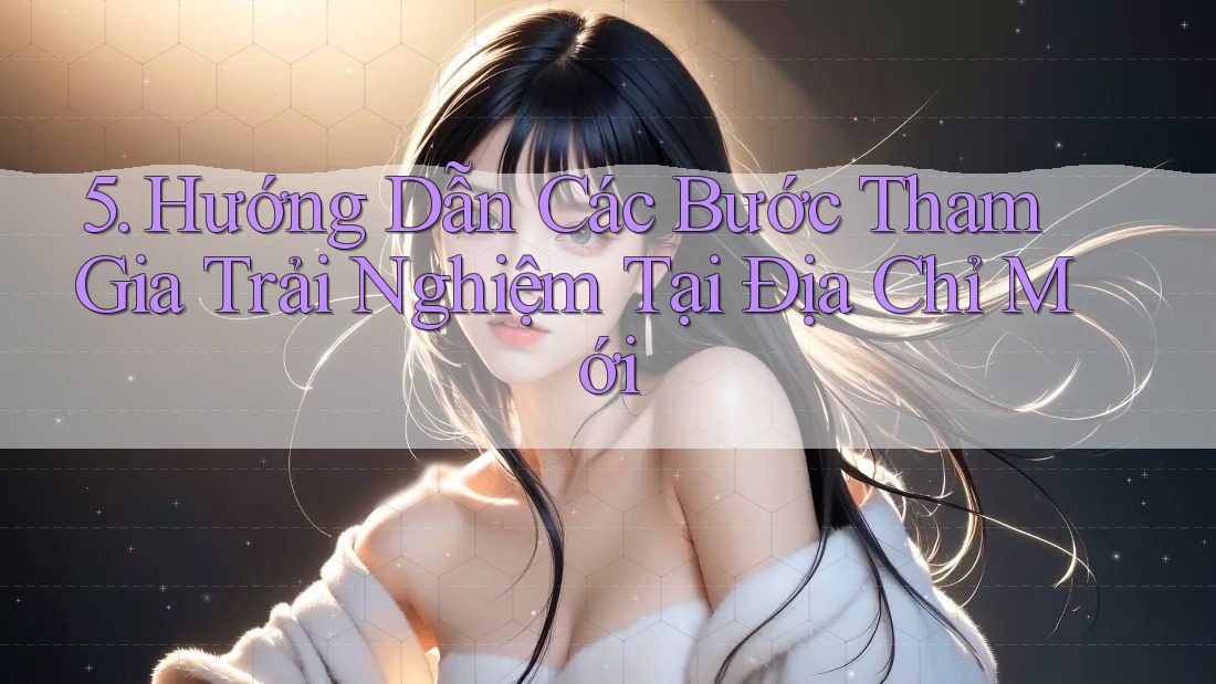 5. Hướng Dẫn Các Bước Tham Gia Trải Nghiệm Tại Địa Chỉ Mới