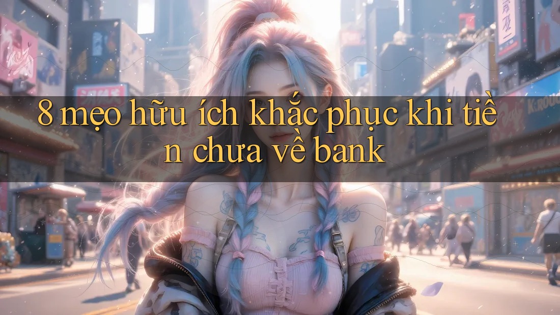 8 mẹo hữu ích khắc phục khi tiền chưa về bank