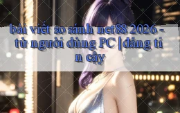 bài viết so sánh net88 2026   từ người dùng PC đáng tin cậy