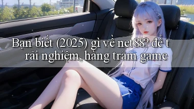 Bạn biết (2025) gì về net88 để trải nghiệm, hàng trăm game