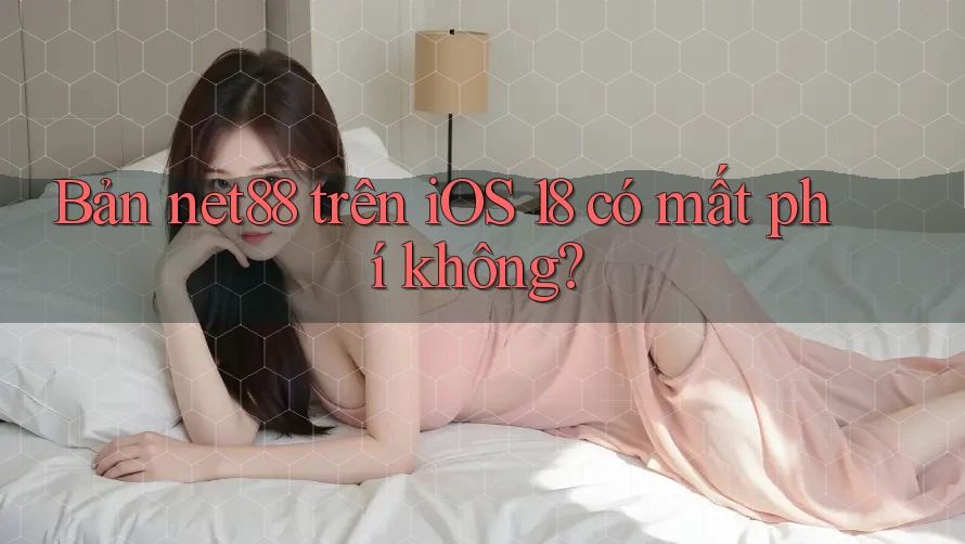 Bản net88 trên iOS 18 có mất phí không? Bản net88 trên iOS 18 có mất phí không?