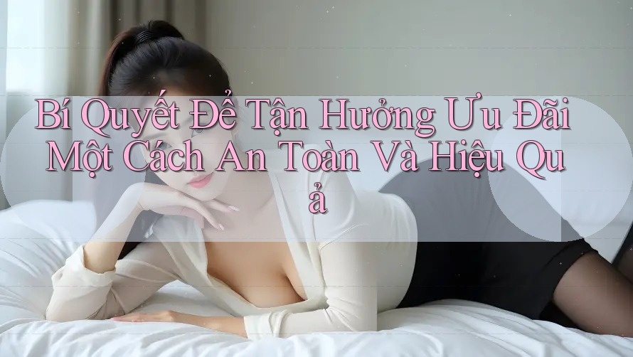 Bí Quyết Để Tận Hưởng Ưu Đãi Một Cách An Toàn Và Hiệu Quả Bí Quyết Để Tận Hưởng Ưu Đãi Một Cách An Toàn Và Hiệu Quả