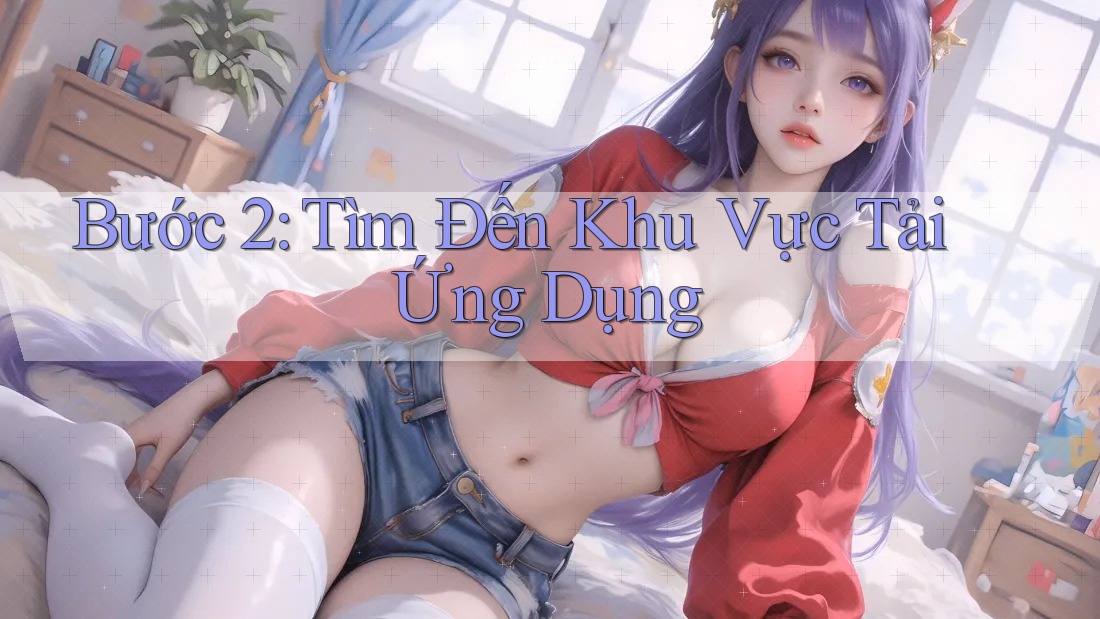 Bước 2: Tìm Đến Khu Vực Tải Ứng Dụng