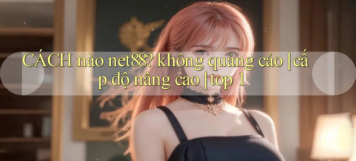 CÁCH nào net88 không quảng cáo cấp độ nâng cao top 1