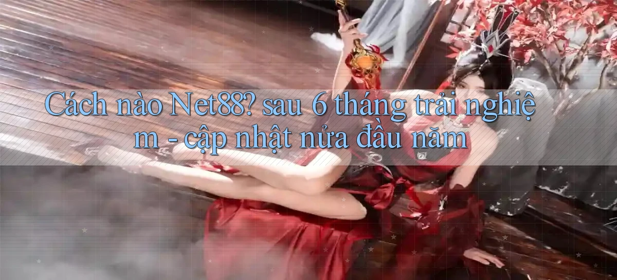 Cách nào Net88 sau 6 tháng trải nghiệm   cập nhật nửa đầu năm