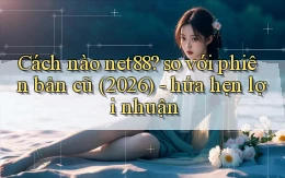 Cách nào net88 so với phiên bản cũ (2026)   hứa hẹn lợi nhuận