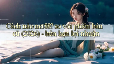 Cách nào net88 so với phiên bản cũ (2026)   hứa hẹn lợi nhuận