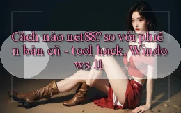 Cách nào net88 so với phiên bản cũ   tool hack, Windows 11