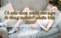 Có nên chọn net88 cho người dùng mobile phiên bản 2026