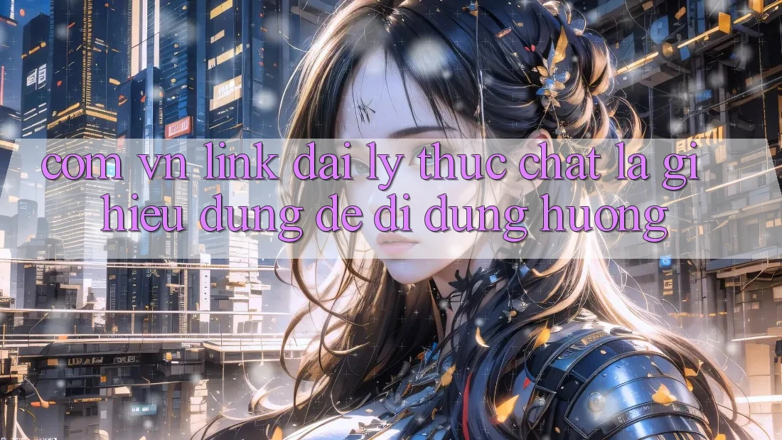 “com vn Link đại lý” Thực Chất Là Gì? Hiểu Đúng Để Đi Đúng Hướng “com vn Link đại lý” Thực Chất Là Gì? Hiểu Đúng Để Đi Đúng Hướng