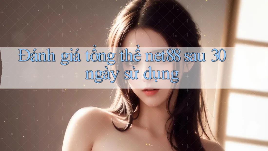 Đánh giá tổng thể net88 sau 30 ngày sử dụng Đánh giá tổng thể net88 sau 30 ngày sử dụng