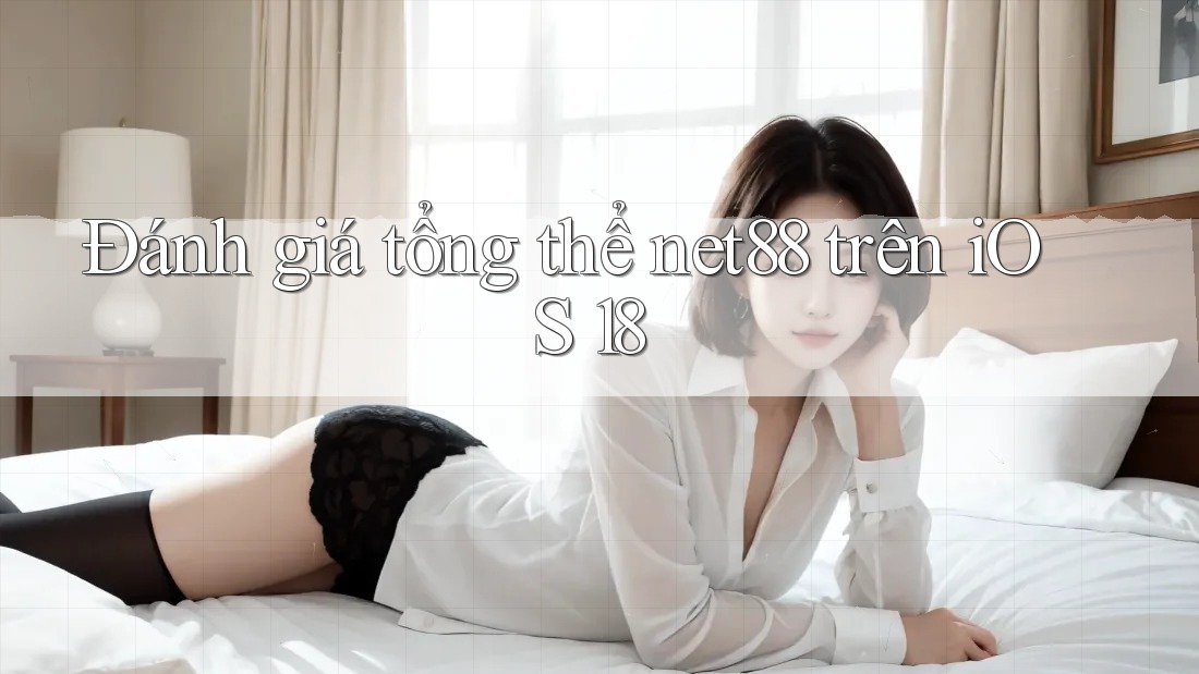 Đánh giá tổng thể net88 trên iOS 18 Đánh giá tổng thể net88 trên iOS 18