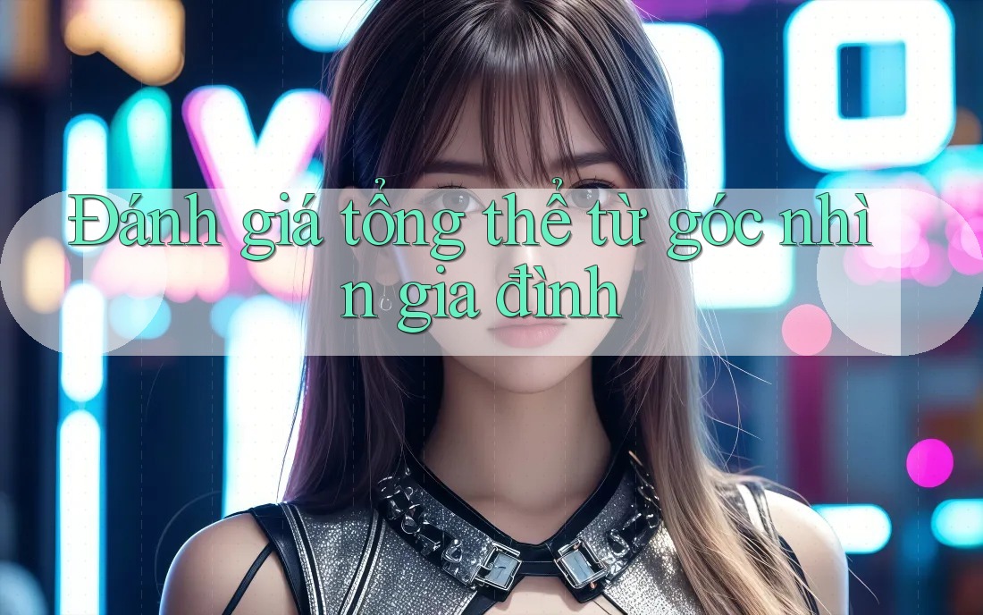 Đánh giá tổng thể từ góc nhìn gia đình
