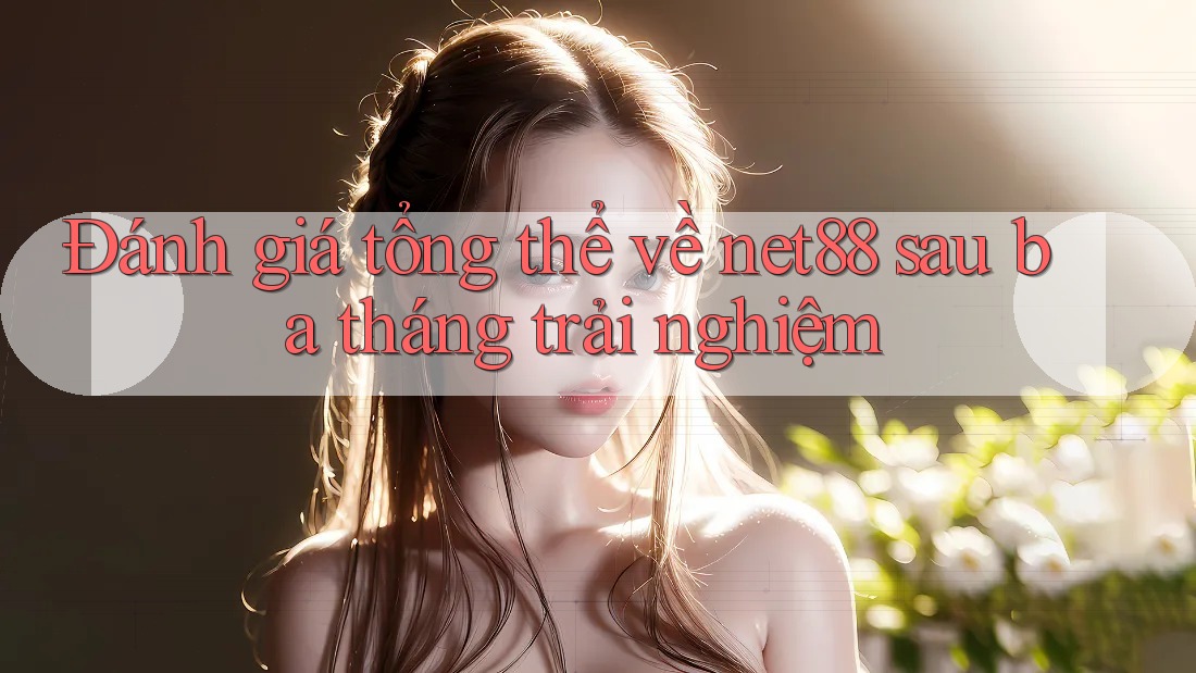 Đánh giá tổng thể về net88 sau ba tháng trải nghiệm