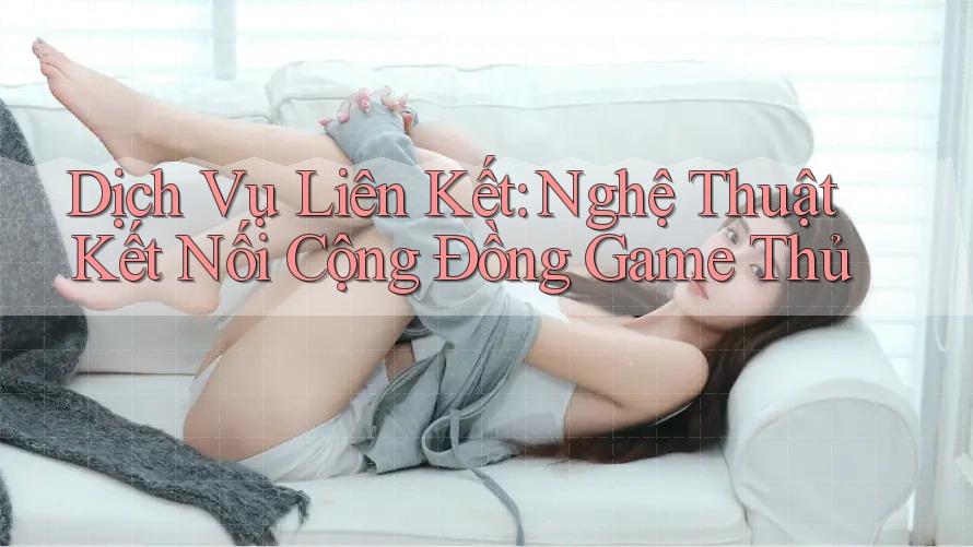 Dịch Vụ Liên Kết: Nghệ Thuật Kết Nối Cộng Đồng Game Thủ Dịch Vụ Liên Kết: Nghệ Thuật Kết Nối Cộng Đồng Game Thủ