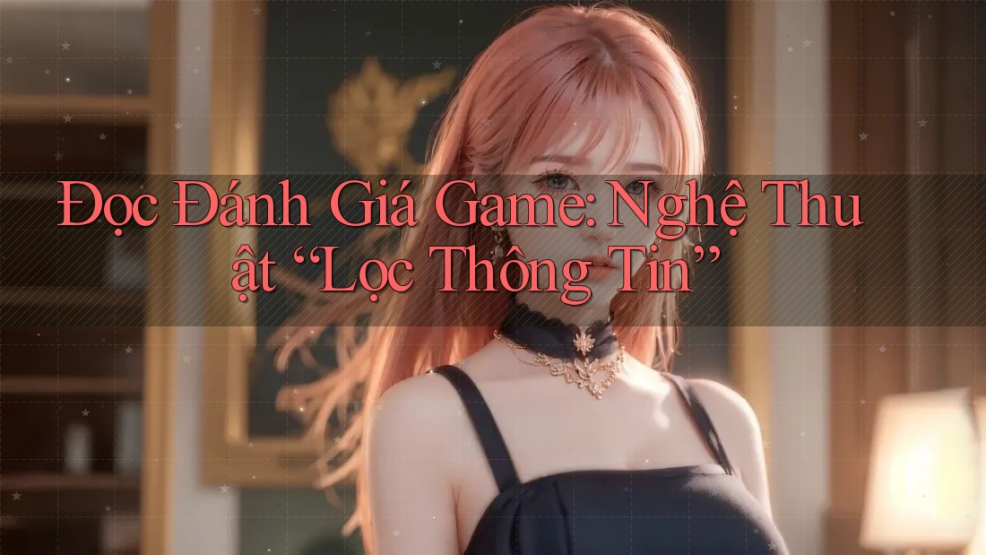 Đọc Đánh Giá Game: Nghệ Thuật “Lọc Thông Tin” Đọc Đánh Giá Game: Nghệ Thuật “Lọc Thông Tin”