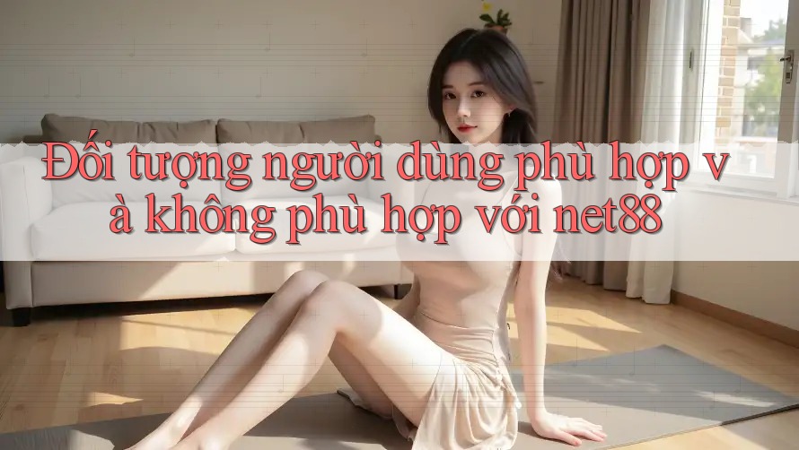 Đối tượng người dùng phù hợp và không phù hợp với net88 Đối tượng người dùng phù hợp và không phù hợp với net88