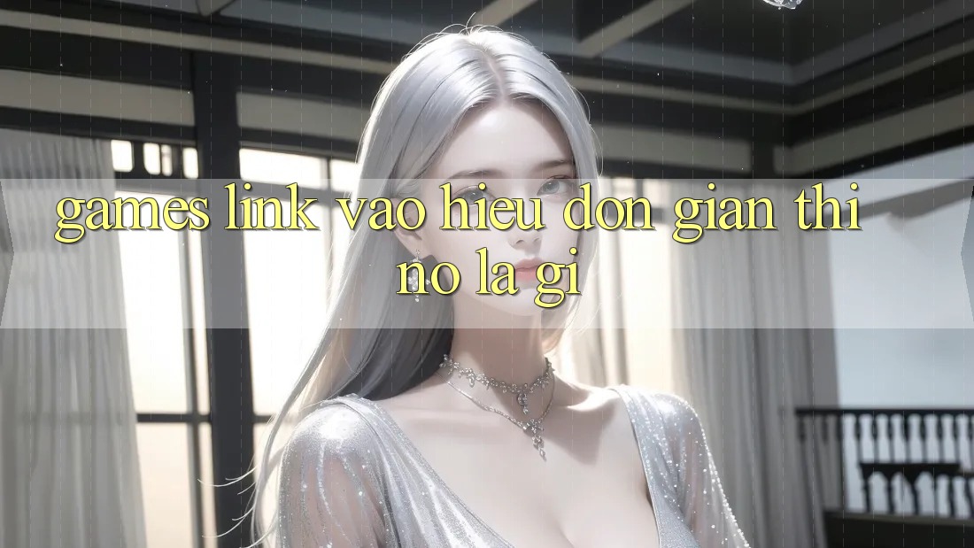 “Games Link Vào” – Hiểu Đơn Giản Thì Nó Là Gì? “Games Link Vào” – Hiểu Đơn Giản Thì Nó Là Gì?