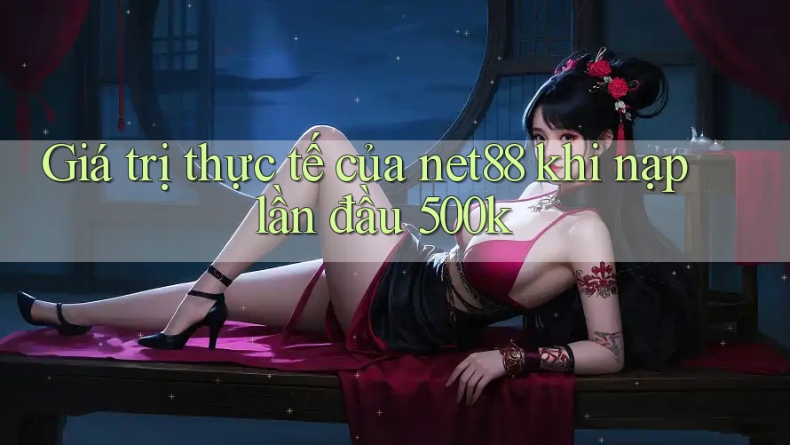 Giá trị thực tế của net88 khi nạp lần đầu 500k