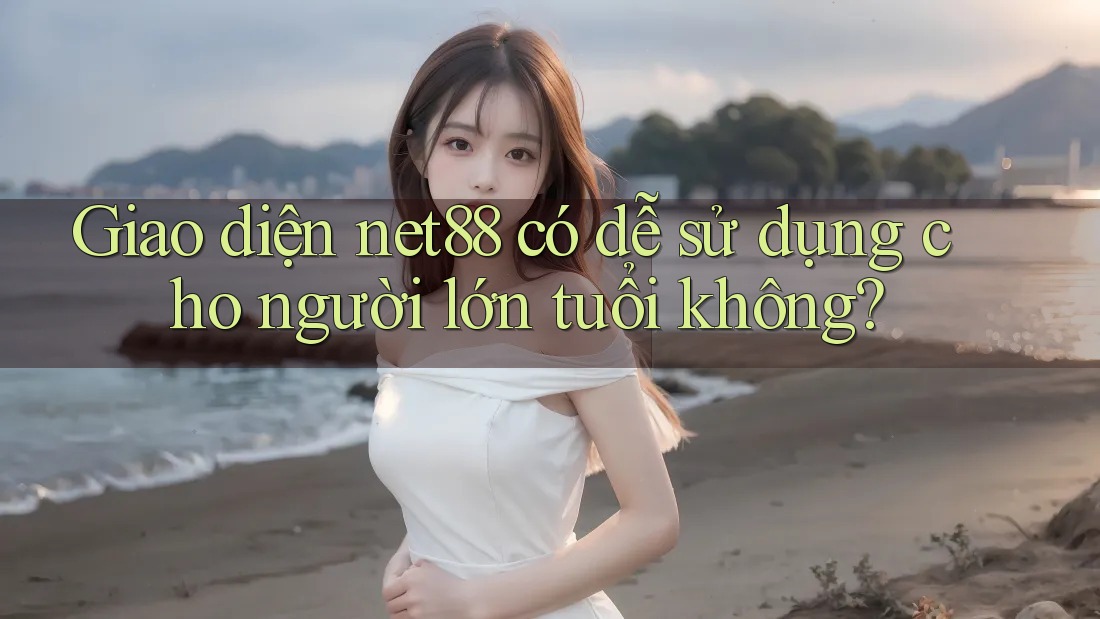 Giao diện net88 có dễ sử dụng cho người lớn tuổi không? Giao diện net88 có dễ sử dụng cho người lớn tuổi không?