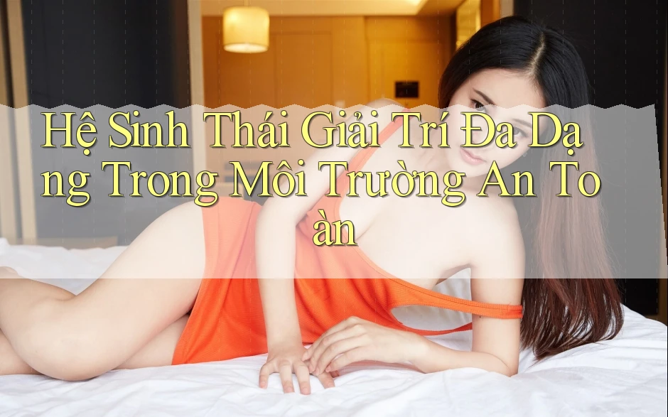 Hệ Sinh Thái Giải Trí Đa Dạng Trong Môi Trường An Toàn Hệ Sinh Thái Giải Trí Đa Dạng Trong Môi Trường An Toàn