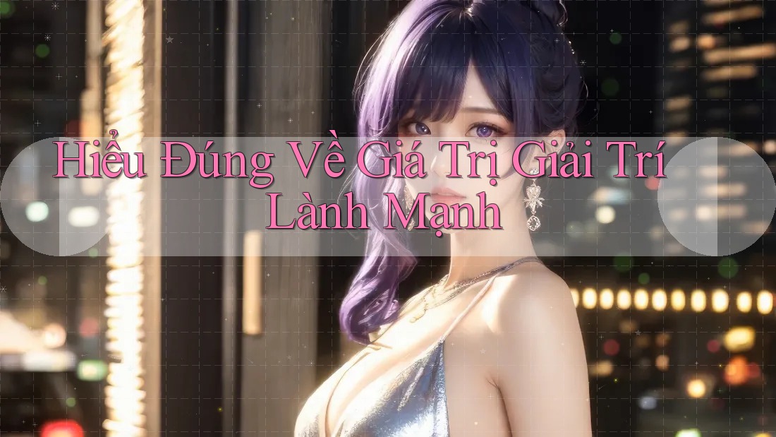 Hiểu Đúng Về Giá Trị Giải Trí Lành Mạnh
