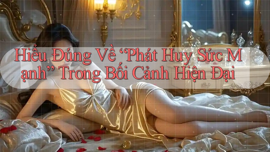 Hiểu Đúng Về “Phát Huy Sức Mạnh” Trong Bối Cảnh Hiện Đại Hiểu Đúng Về “Phát Huy Sức Mạnh” Trong Bối Cảnh Hiện Đại