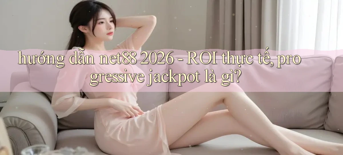 hướng dẫn net88 2026   ROI thực tế, progressive jackpot là gì
