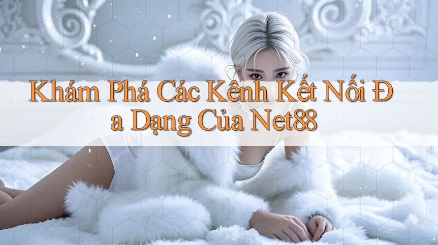 Khám Phá Các Kênh Kết Nối Đa Dạng Của Net88