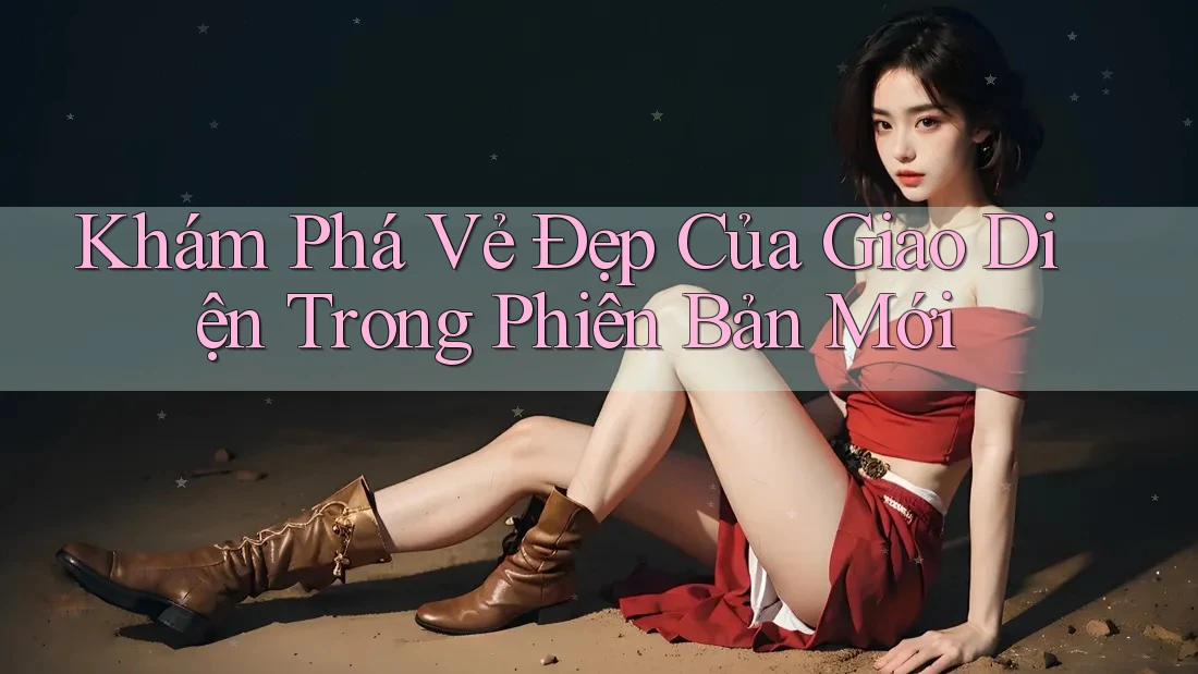 Khám Phá Vẻ Đẹp Của Giao Diện Trong Phiên Bản Mới Khám Phá Vẻ Đẹp Của Giao Diện Trong Phiên Bản Mới