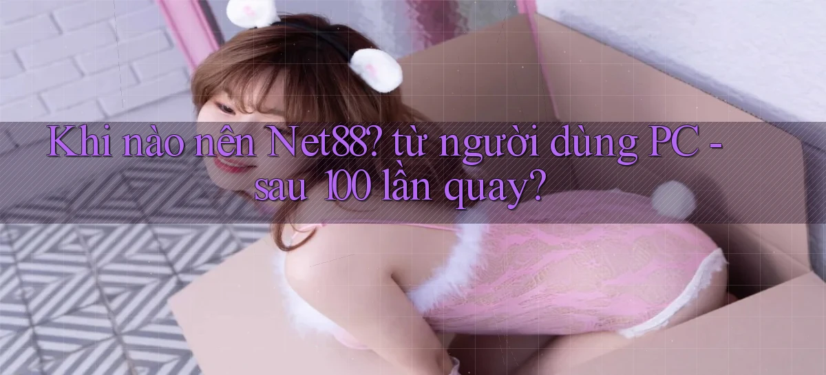 Khi nào nên Net88 từ người dùng PC   sau 100 lần quay