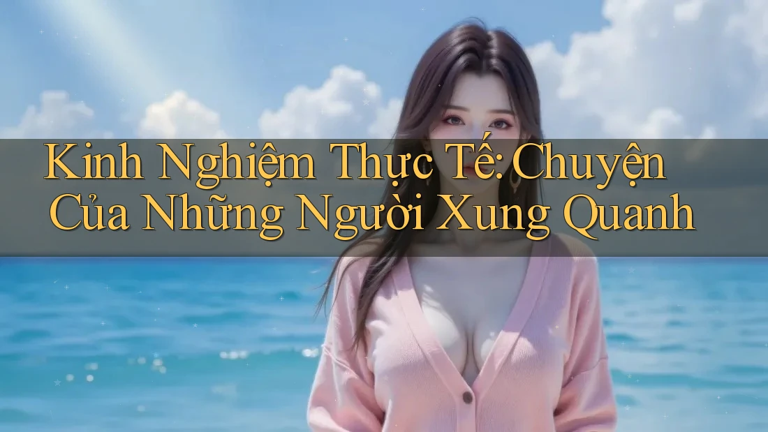 Kinh Nghiệm Thực Tế: Chuyện Của Những Người Xung Quanh Kinh Nghiệm Thực Tế: Chuyện Của Những Người Xung Quanh