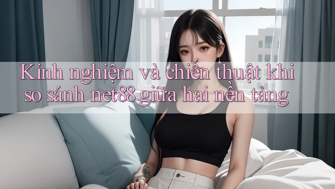 Kinh nghiệm và chiến thuật khi so sánh net88 giữa hai nền tảng Kinh nghiệm và chiến thuật khi so sánh net88 giữa hai nền tảng