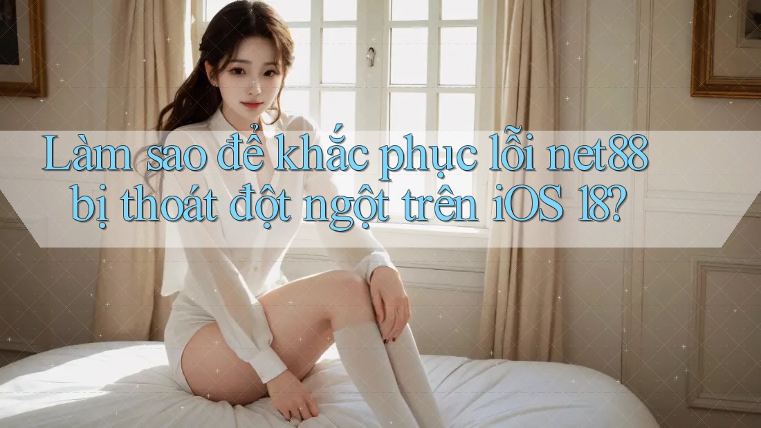 Làm sao để khắc phục lỗi net88 bị thoát đột ngột trên iOS 18?
