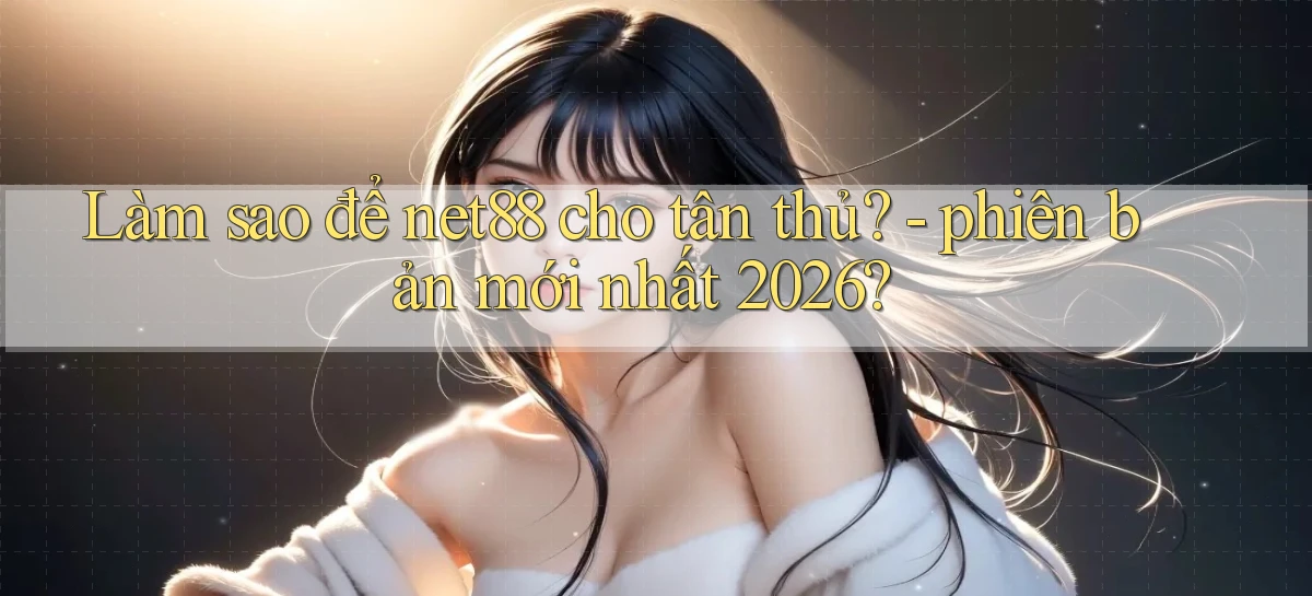 Làm sao để net88 cho tân thủ   phiên bản mới nhất 2026