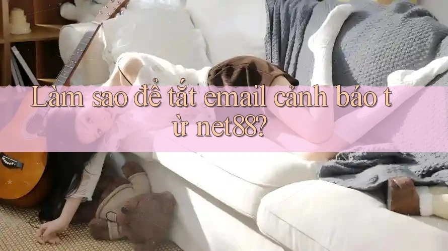 Làm sao để tắt email cảnh báo từ net88?
