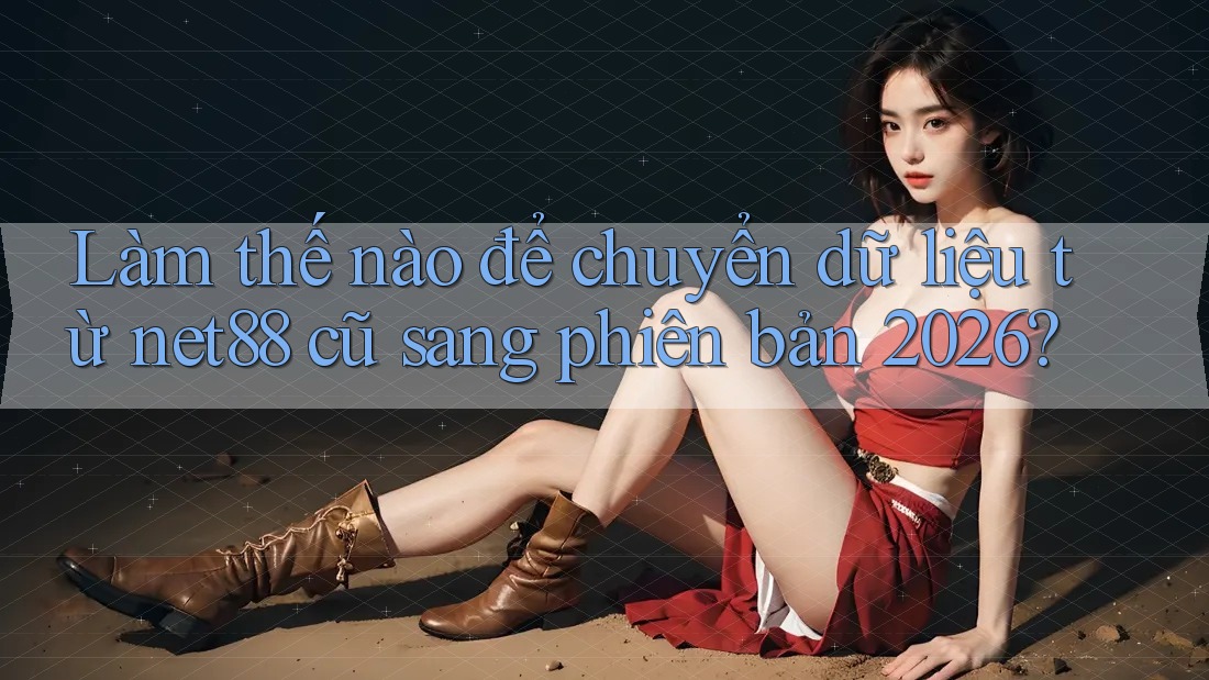 Làm thế nào để chuyển dữ liệu từ net88 cũ sang phiên bản 2026? Làm thế nào để chuyển dữ liệu từ net88 cũ sang phiên bản 2026?