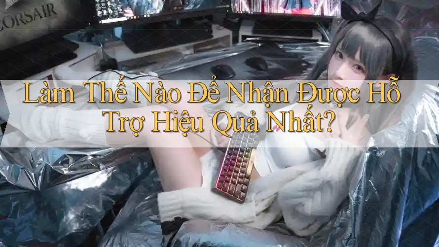 Làm Thế Nào Để Nhận Được Hỗ Trợ Hiệu Quả Nhất?