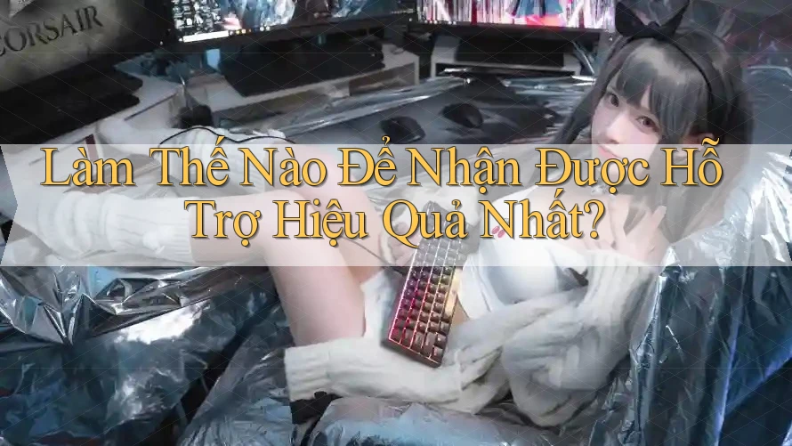 Làm Thế Nào Để Nhận Được Hỗ Trợ Hiệu Quả Nhất? Làm Thế Nào Để Nhận Được Hỗ Trợ Hiệu Quả Nhất?