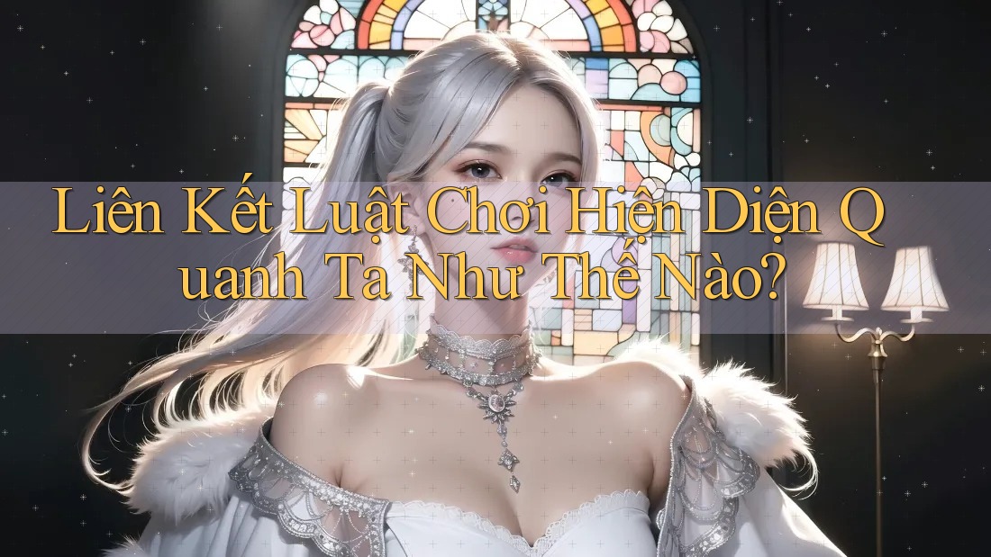 Liên Kết Luật Chơi Hiện Diện Quanh Ta Như Thế Nào? Liên Kết Luật Chơi Hiện Diện Quanh Ta Như Thế Nào?