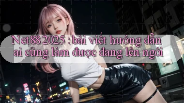 Net88 2025 bài viết hướng dẫn ai cũng làm được đang lên ngôi