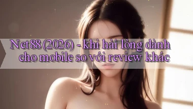 Net88 (2026)   khi hài lòng dành cho mobile so với review khác