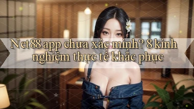 Net88 app chưa xác minh 8 kinh nghiệm thực tế khắc phục
