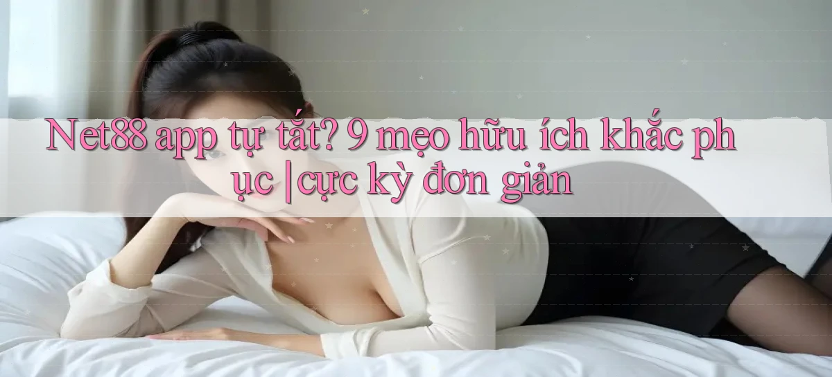 Net88 app tự tắt 9 mẹo hữu ích khắc phục cực kỳ đơn giản