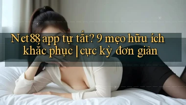 Net88 app tự tắt 9 mẹo hữu ích khắc phục cực kỳ đơn giản