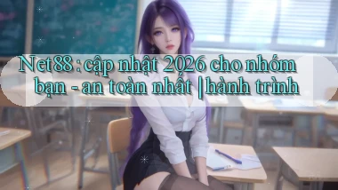 Net88 cập nhật 2026 cho nhóm bạn   an toàn nhất hành trình