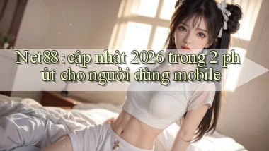 Net88 cập nhật 2026 trong 2 phút cho người dùng mobile