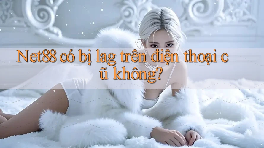 Net88 có bị lag trên điện thoại cũ không? Net88 có bị lag trên điện thoại cũ không?