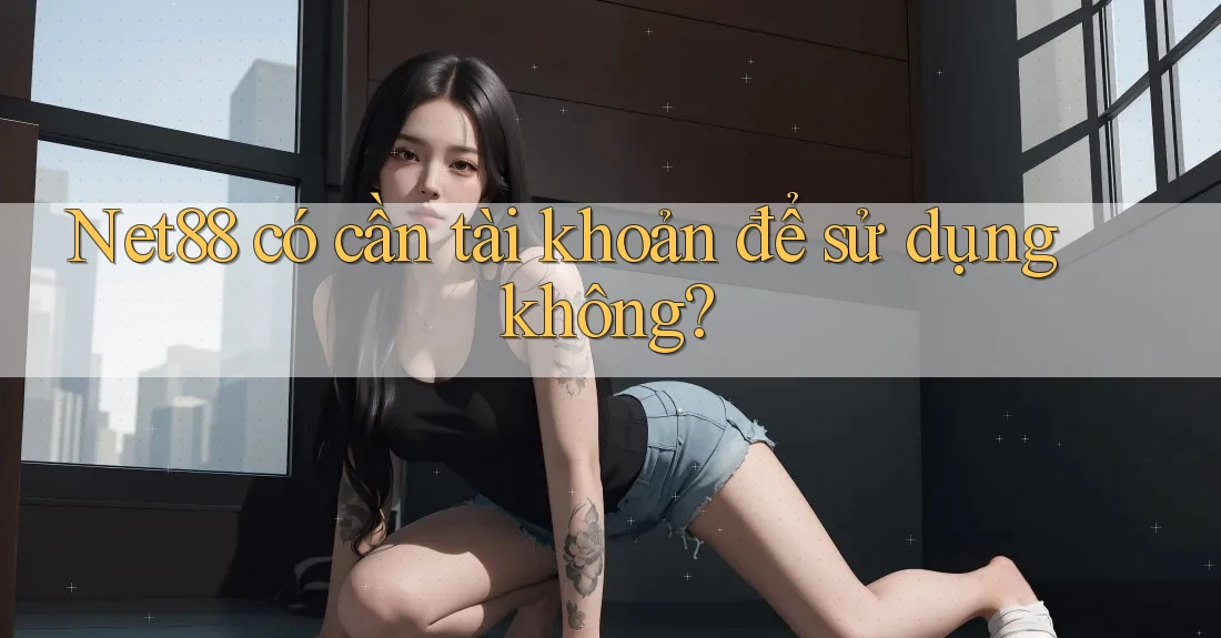 Net88 có cần tài khoản để sử dụng không? Net88 có cần tài khoản để sử dụng không?