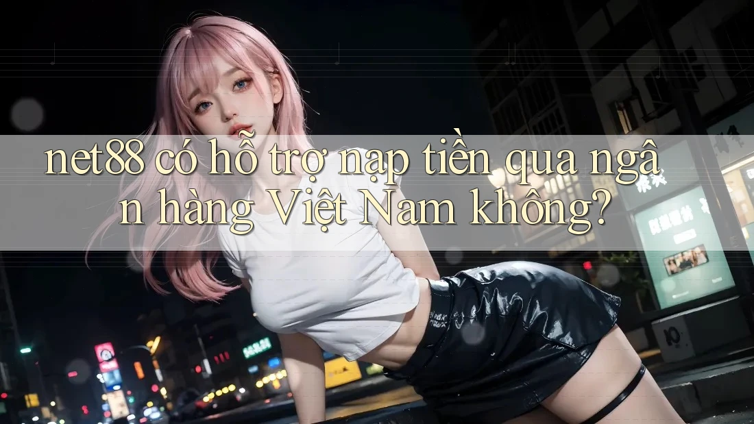 net88 có hỗ trợ nạp tiền qua ngân hàng Việt Nam không?